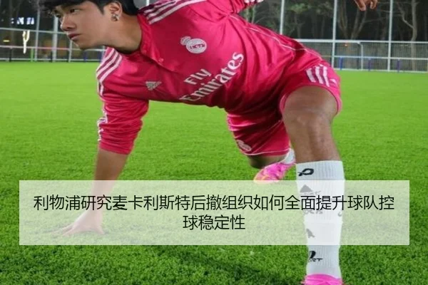 利物浦研究麦卡利斯特后撤组织如何全面提升球队控球稳定性