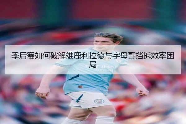 季后赛如何破解雄鹿利拉德与字母哥挡拆效率困局
