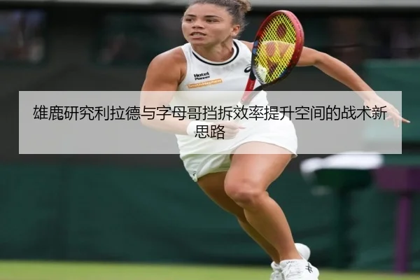 雄鹿研究利拉德与字母哥挡拆效率提升空间的战术新思路