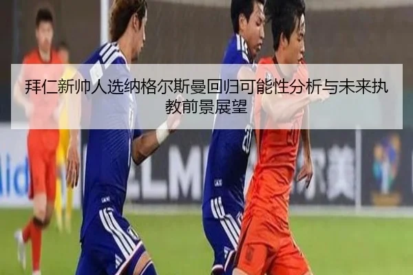 拜仁新帅人选纳格尔斯曼回归可能性分析与未来执教前景展望