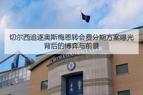 切尔西追逐奥斯梅恩转会费分期方案曝光背后的博弈与前景