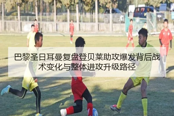 巴黎圣日耳曼复盘登贝莱助攻爆发背后战术变化与整体进攻升级路径