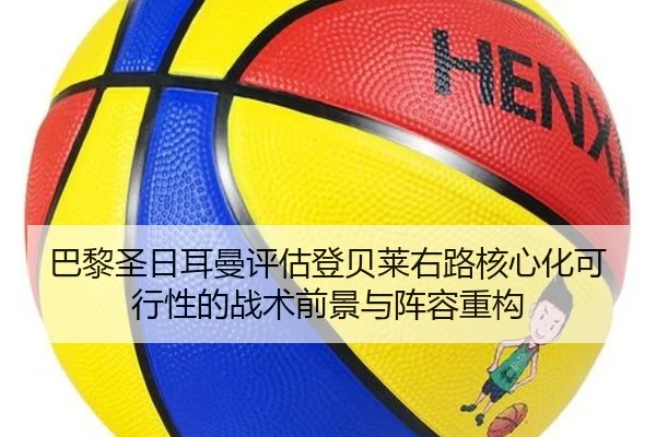 巴黎圣日耳曼评估登贝莱右路核心化可行性的战术前景与阵容重构