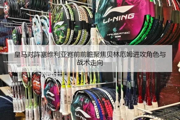 皇马对阵塞维利亚赛前前瞻聚焦贝林厄姆进攻角色与战术走向