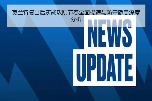莫兰特复出后灰熊攻防节奏全面提速与防守隐患深度分析