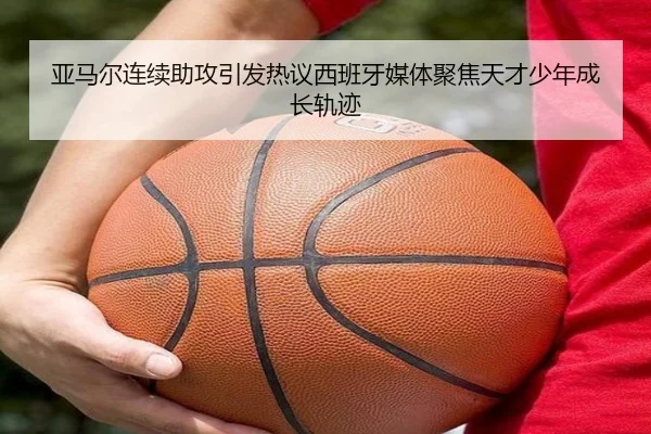 亚马尔连续助攻引发热议西班牙媒体聚焦天才少年成长轨迹